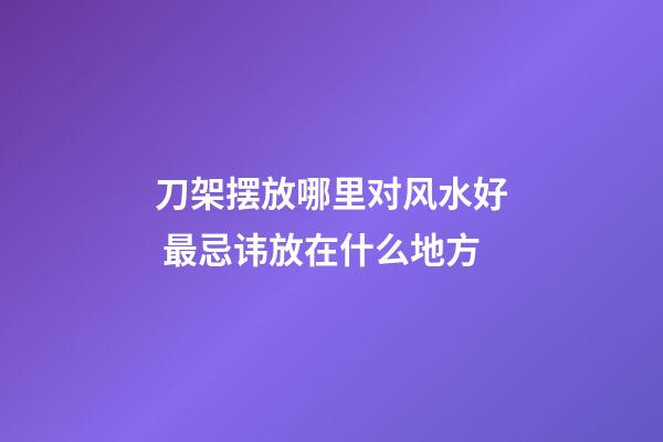刀架摆放哪里对风水好 最忌讳放在什么地方